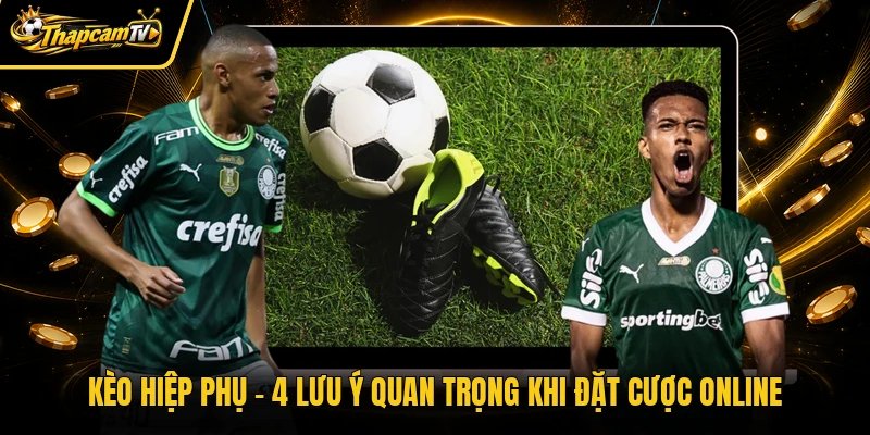 Kèo Hiệp Phụ – 4 Lưu Ý Quan Trọng Khi Đặt Cược Online