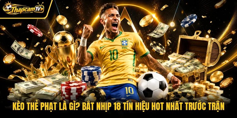 Kèo Thẻ Phạt Là Gì? Bắt Nhịp 18 Tín Hiệu Hot Nhất Trước Trận